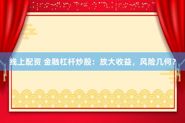 线上配资 金融杠杆炒股：放大收益，风险几何？