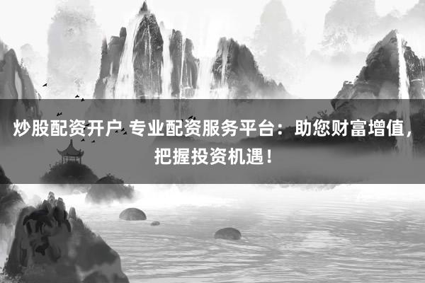 炒股配资开户 专业配资服务平台：助您财富增值，把握投资机遇！