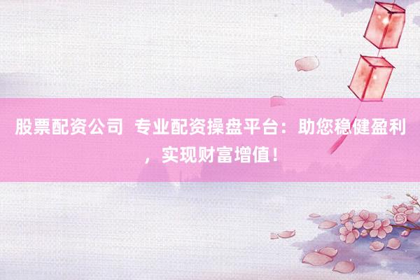 股票配资公司  专业配资操盘平台：助您稳健盈利，实现财富增值！