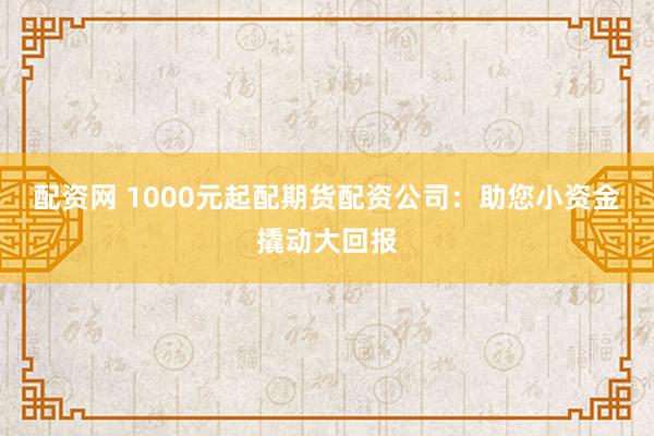 配资网 1000元起配期货配资公司：助您小资金撬动大回报