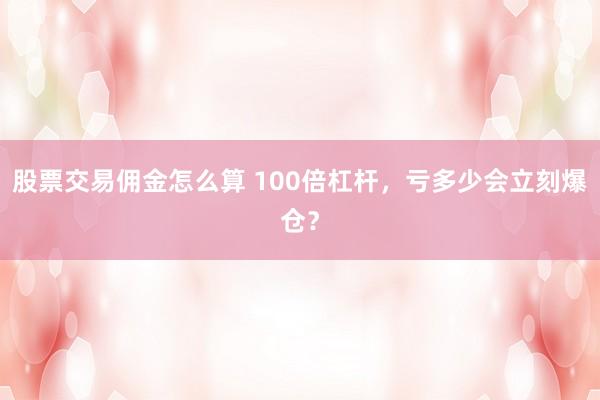股票交易佣金怎么算 100倍杠杆，亏多少会立刻爆仓？