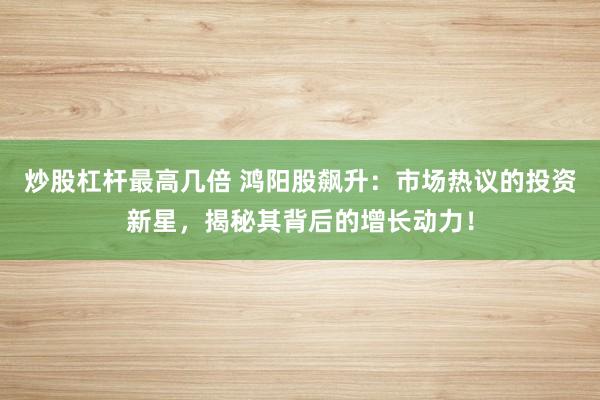 炒股杠杆最高几倍 鸿阳股飙升:市场热议的投资新星,揭秘其背后的增长动力!
