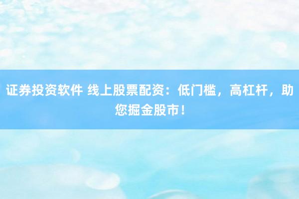 证券投资软件 线上股票配资：低门槛，高杠杆，助您掘金股市！