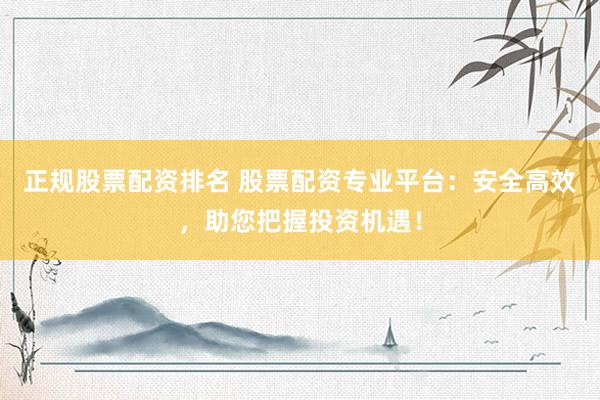 正规股票配资排名 股票配资专业平台：安全高效，助您把握投资机遇！