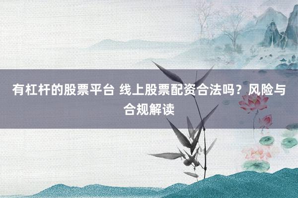 有杠杆的股票平台 线上股票配资合法吗？风险与合规解读