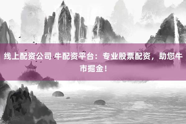 线上配资公司 牛配资平台：专业股票配资，助您牛市掘金！