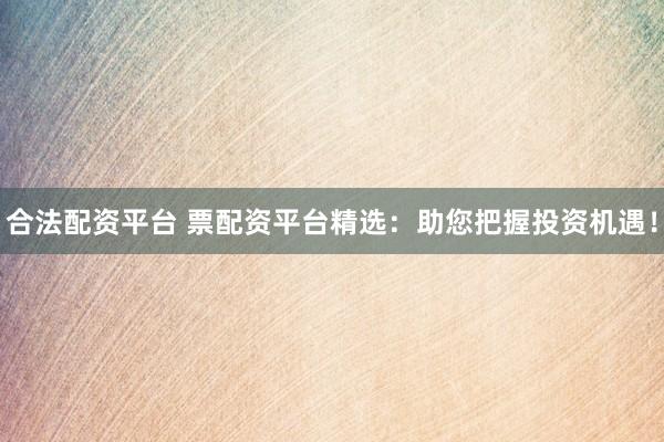 合法配资平台 票配资平台精选：助您把握投资机遇！
