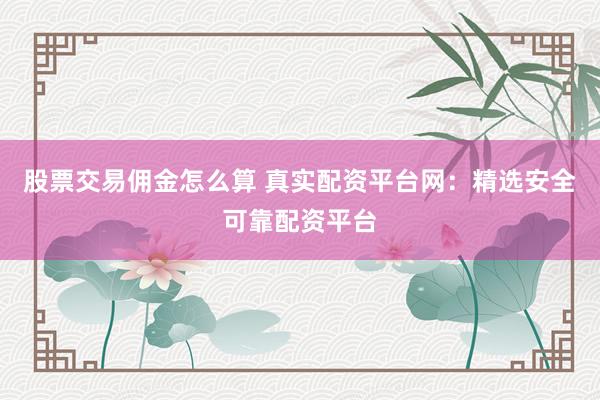 股票交易佣金怎么算 真实配资平台网：精选安全可靠配资平台