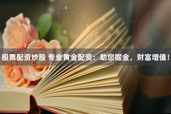 股票配资炒股 专业黄金配资：助您掘金，财富增值！