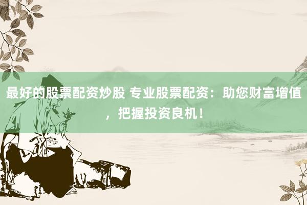 最好的股票配资炒股 专业股票配资：助您财富增值，把握投资良机！