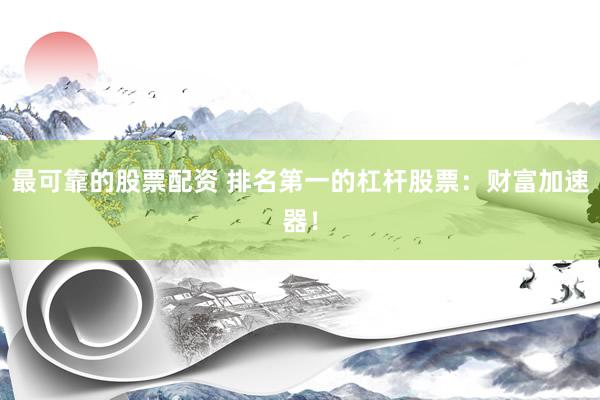 最可靠的股票配资 排名第一的杠杆股票:财富加速器!