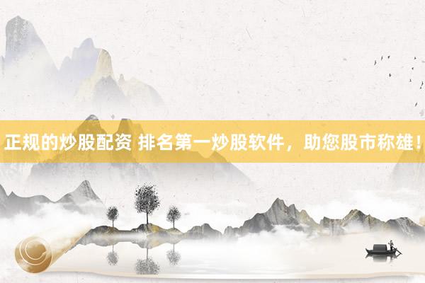 正规的炒股配资 排名第一炒股软件，助您股市称雄！