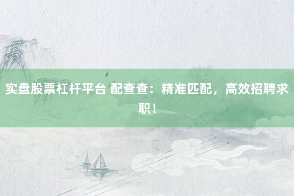 实盘股票杠杆平台 配查查：精准匹配，高效招聘求职！