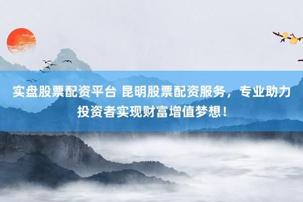 实盘股票配资平台 昆明股票配资服务，专业助力投资者实现财富增值梦想！
