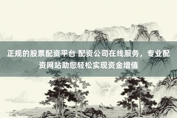 正规的股票配资平台 配资公司在线服务，专业配资网站助您轻松实现资金增值
