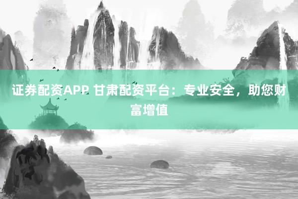 证券配资APP 甘肃配资平台:专业安全,助您财富增值