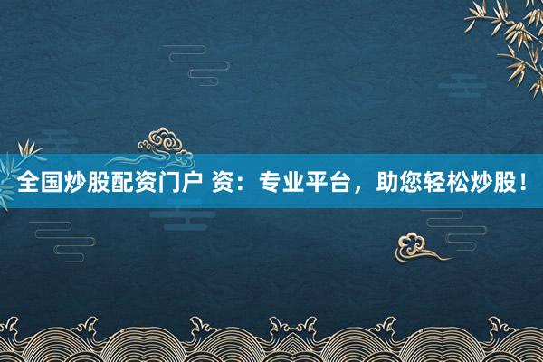 全国炒股配资门户 资：专业平台，助您轻松炒股！
