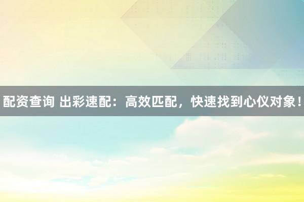 配资查询 出彩速配：高效匹配，快速找到心仪对象！