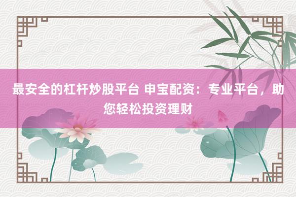 最安全的杠杆炒股平台 申宝配资：专业平台，助您轻松投资理财