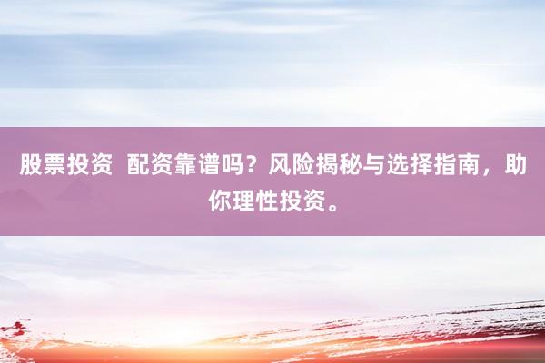 股票投资  配资靠谱吗？风险揭秘与选择指南，助你理性投资。