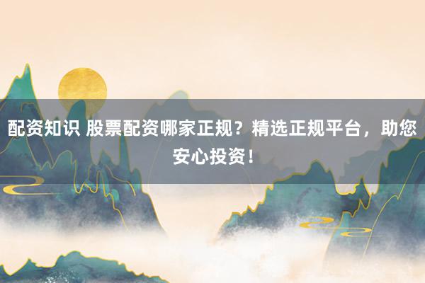 配资知识 股票配资哪家正规?精选正规平台,助您安心投资!