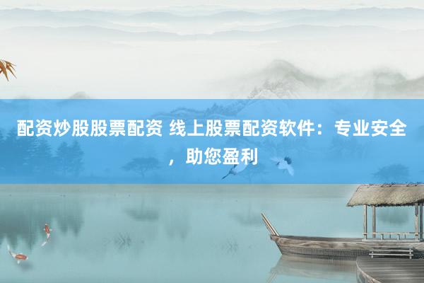 配资炒股股票配资 线上股票配资软件：专业安全，助您盈利