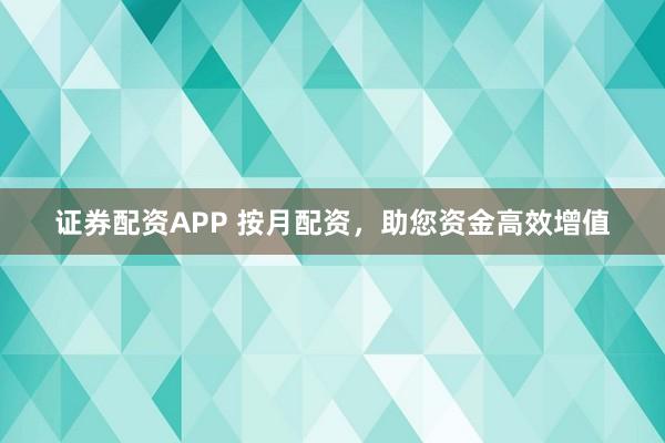 证券配资APP 按月配资，助您资金高效增值