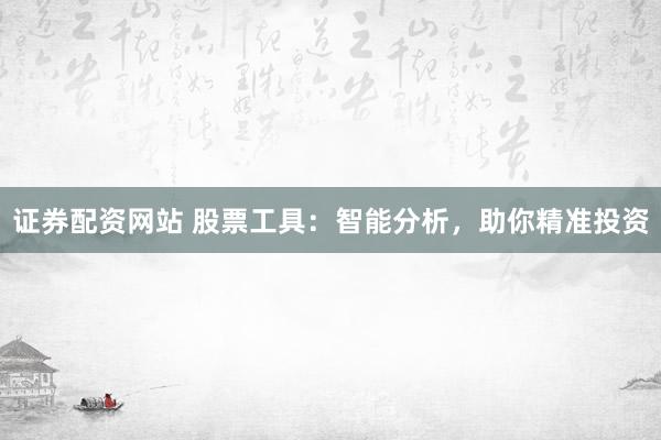 证券配资网站 股票工具：智能分析，助你精准投资