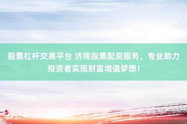 股票杠杆交易平台 济南股票配资服务，专业助力投资者实现财富增值梦想！