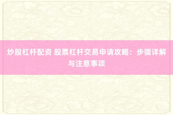 炒股杠杆配资 股票杠杆交易申请攻略：步骤详解与注意事项
