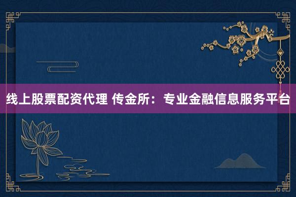 线上股票配资代理 传金所：专业金融信息服务平台