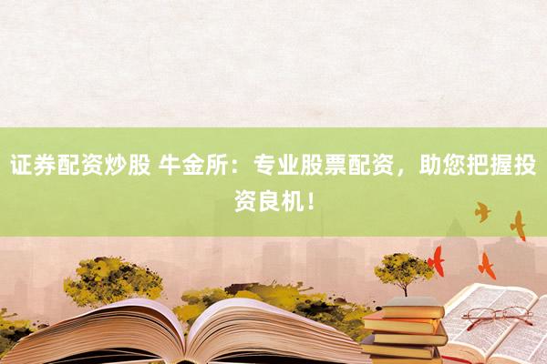 证券配资炒股 牛金所：专业股票配资，助您把握投资良机！