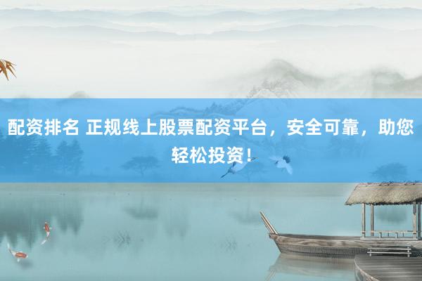 配资排名 正规线上股票配资平台，安全可靠，助您轻松投资！