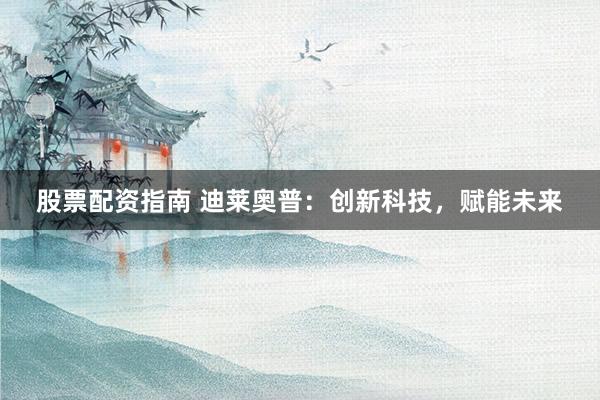 股票配资指南 迪莱奥普：创新科技，赋能未来