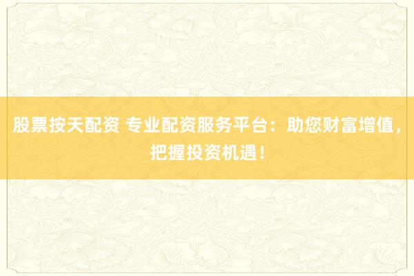股票按天配资 专业配资服务平台：助您财富增值，把握投资机遇！