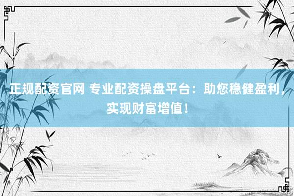 正规配资官网 专业配资操盘平台:助您稳健盈利,实现财富增值!