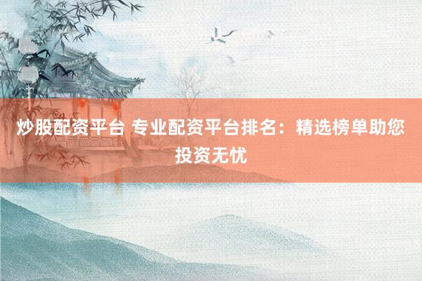 炒股配资平台 专业配资平台排名：精选榜单助您投资无忧