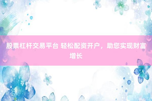 股票杠杆交易平台 轻松配资开户，助您实现财富增长