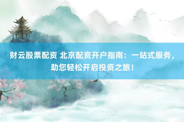 财云股票配资 北京配资开户指南：一站式服务，助您轻松开启投资之旅！
