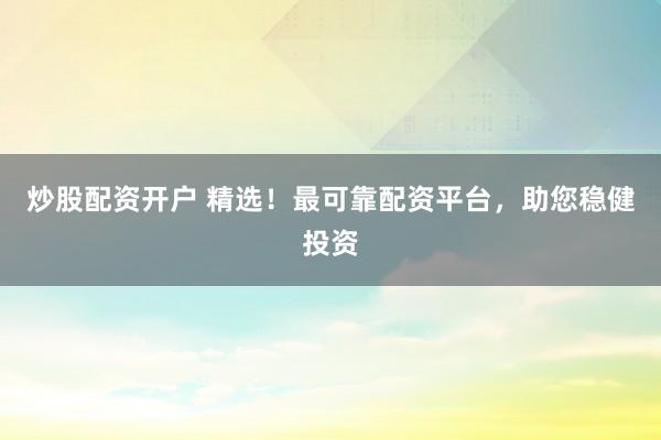 炒股配资开户 精选！最可靠配资平台，助您稳健投资