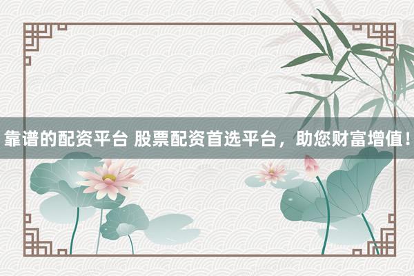 靠谱的配资平台 股票配资首选平台，助您财富增值！