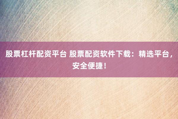 股票杠杆配资平台 股票配资软件下载：精选平台，安全便捷！