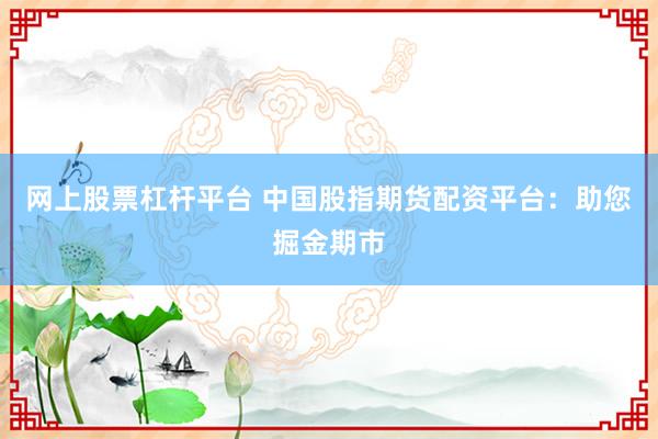 网上股票杠杆平台 中国股指期货配资平台：助您掘金期市