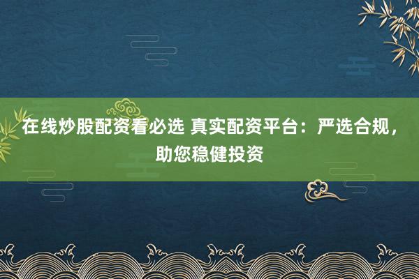 在线炒股配资看必选 真实配资平台：严选合规，助您稳健投资