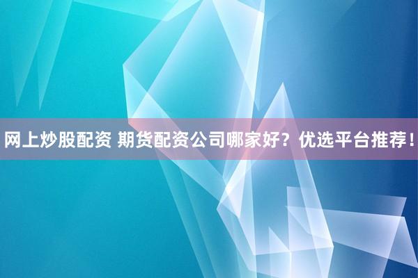 网上炒股配资 期货配资公司哪家好？优选平台推荐！