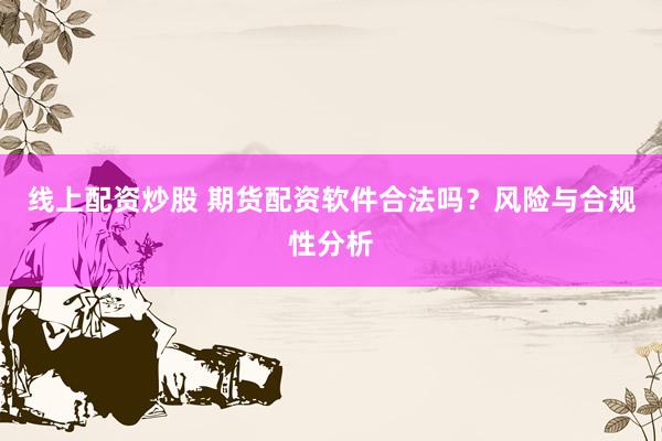 线上配资炒股 期货配资软件合法吗？风险与合规性分析