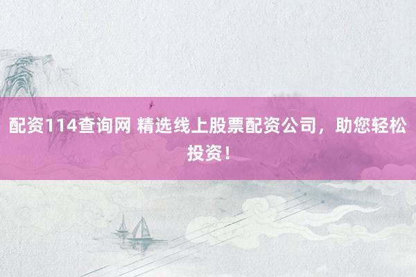 配资114查询网 精选线上股票配资公司，助您轻松投资！