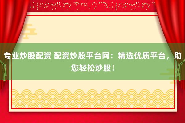 专业炒股配资 配资炒股平台网：精选优质平台，助您轻松炒股！