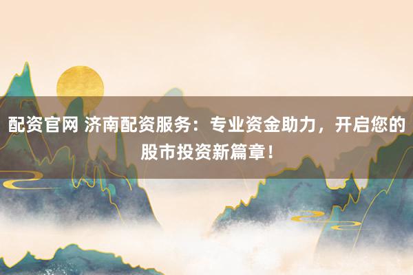 配资官网 济南配资服务：专业资金助力，开启您的股市投资新篇章！