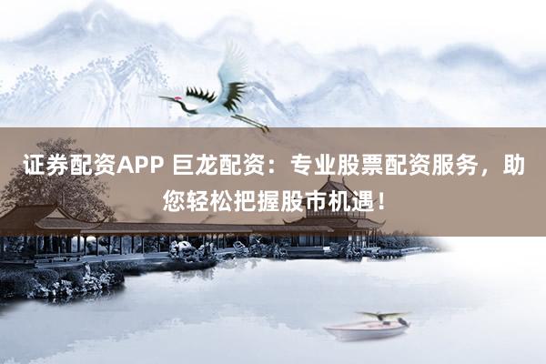 证券配资APP 巨龙配资：专业股票配资服务，助您轻松把握股市机遇！